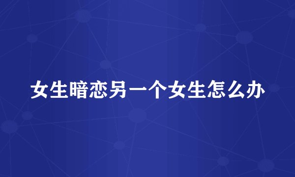 女生暗恋另一个女生怎么办