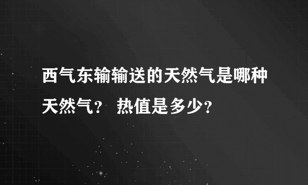 西气东输输送的天然气是哪种天然气？ 热值是多少？