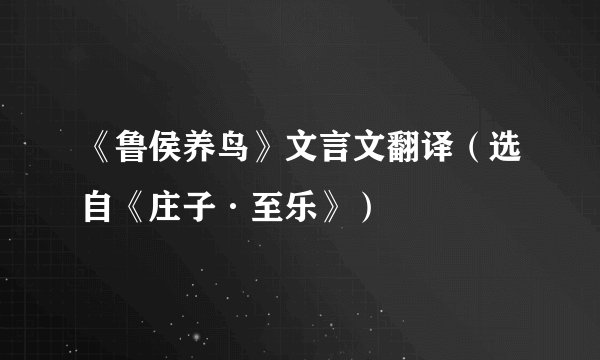 《鲁侯养鸟》文言文翻译（选自《庄子·至乐》）
