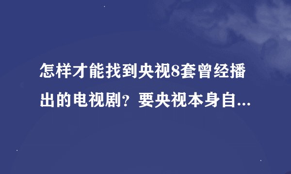 怎样才能找到央视8套曾经播出的电视剧？要央视本身自己播出的视频！！！