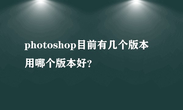photoshop目前有几个版本 用哪个版本好？