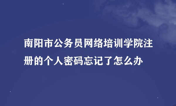 南阳市公务员网络培训学院注册的个人密码忘记了怎么办
