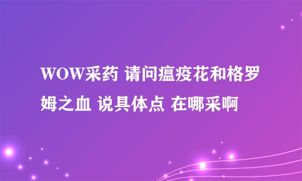 WOW采药 请问瘟疫花和格罗姆之血 说具体点 在哪采啊