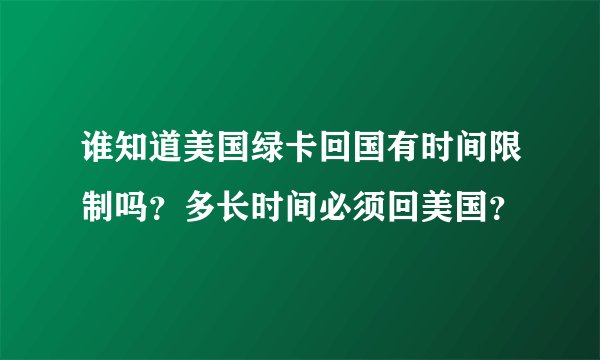 谁知道美国绿卡回国有时间限制吗？多长时间必须回美国？