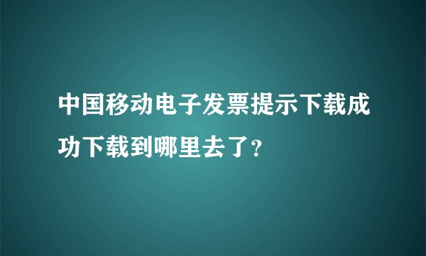 中国移动电子发票提示下载成功下载到哪里去了？