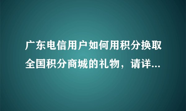广东电信用户如何用积分换取全国积分商城的礼物，请详细回答，成功登陆全国商城加分