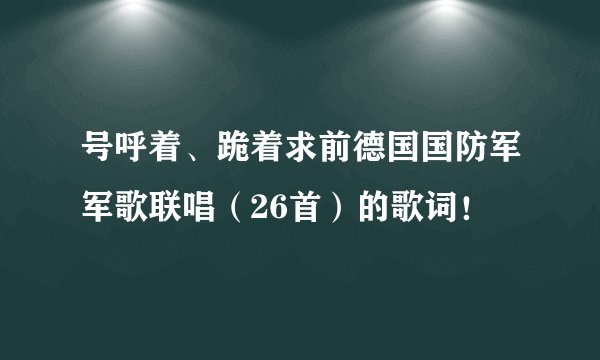 号呼着、跪着求前德国国防军军歌联唱（26首）的歌词！