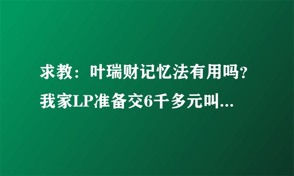 求教：叶瑞财记忆法有用吗？我家LP准备交6千多元叫小孩子去学，不知道该支持还是反对，就怕被骗子骗了。