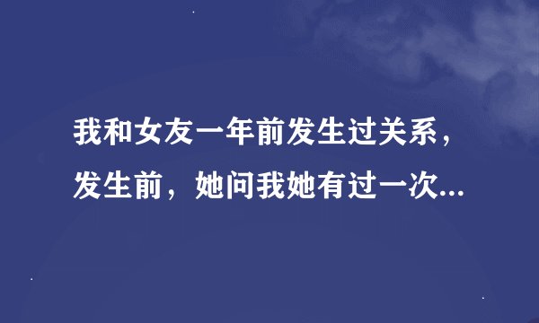 我和女友一年前发生过关系，发生前，她问我她有过一次，问我在意不，我说不在意，(进去的时候很紧，她也