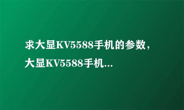 求大显KV5588手机的参数，大显KV5588手机一般多少钱？大显KV5588手机图片！
