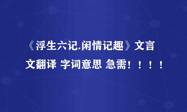 《浮生六记.闲情记趣》文言文翻译 字词意思 急需！！！！