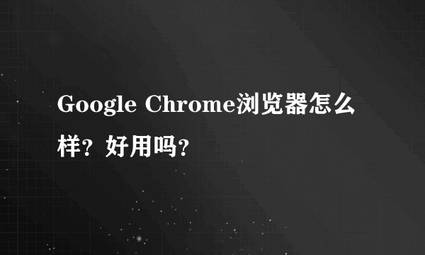 Google Chrome浏览器怎么样？好用吗？