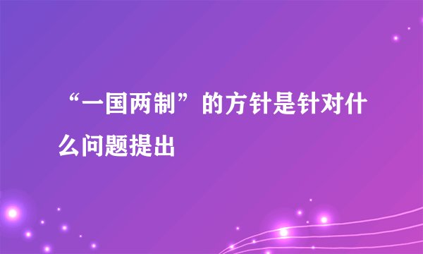 “一国两制”的方针是针对什么问题提出