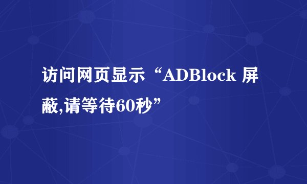 访问网页显示“ADBlock 屏蔽,请等待60秒”
