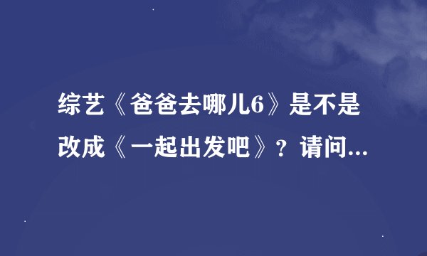 综艺《爸爸去哪儿6》是不是改成《一起出发吧》？请问网盘地址哪里有？