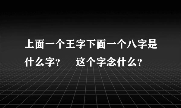 上面一个王字下面一个八字是什么字？兲这个字念什么？