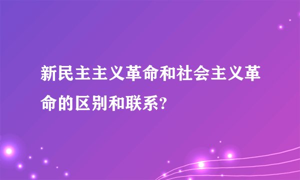 新民主主义革命和社会主义革命的区别和联系?