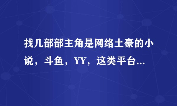 找几部部主角是网络土豪的小说，斗鱼，YY，这类平台上的土豪，不要那种没事就跟别人斗财富的！