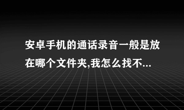 安卓手机的通话录音一般是放在哪个文件夹,我怎么找不到啊?r
