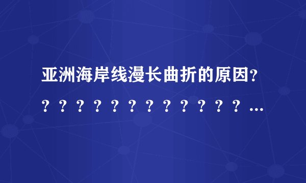 亚洲海岸线漫长曲折的原因？？？？？？？？？？？？？？？？？？？？？？？？？？？？？？？？？？？？？