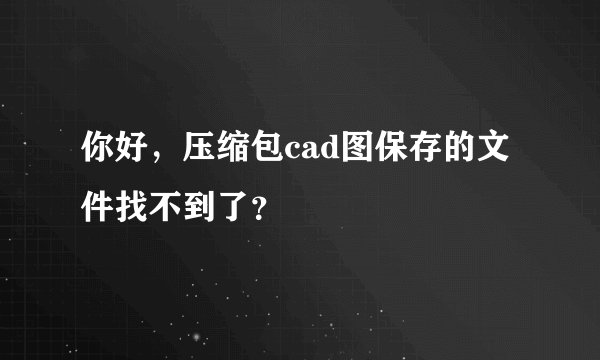 你好，压缩包cad图保存的文件找不到了？