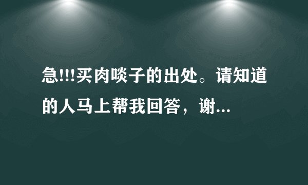 急!!!买肉啖子的出处。请知道的人马上帮我回答，谢谢。万分感谢