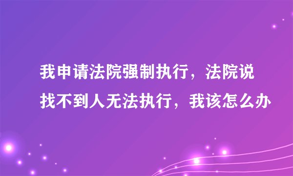 我申请法院强制执行，法院说找不到人无法执行，我该怎么办