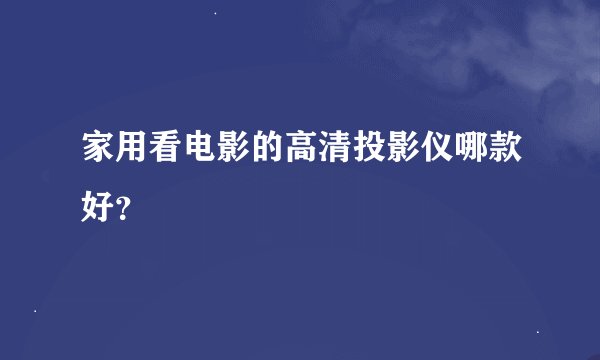 家用看电影的高清投影仪哪款好？