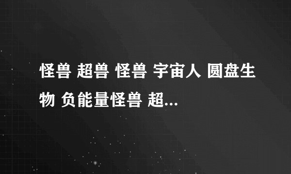 怪兽 超兽 怪兽 宇宙人 圆盘生物 负能量怪兽 超能力怪兽 机器人排行