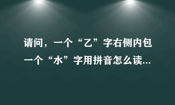 请问，一个“乙”字右侧内包一个“水”字用拼音怎么读，是什么意思？用广东话翻译是什么意思呢？