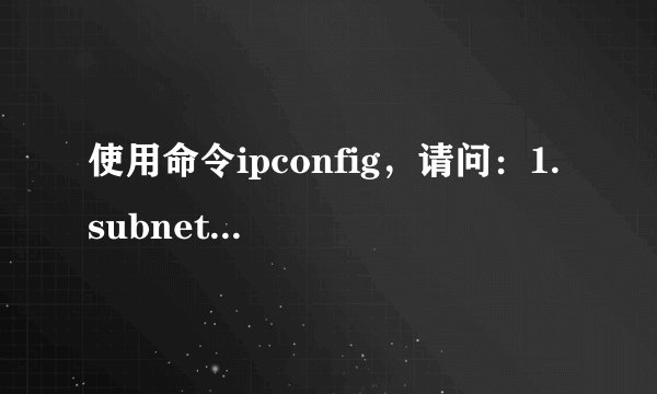 使用命令ipconfig，请问：1. subnet mask是什么意思，有什么用？2.Default Gateway是什么意思，有什么用？
