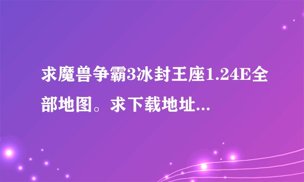 求魔兽争霸3冰封王座1.24E全部地图。求下载地址或文件。要有用无毒的链接或资源
