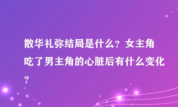 散华礼弥结局是什么？女主角吃了男主角的心脏后有什么变化？