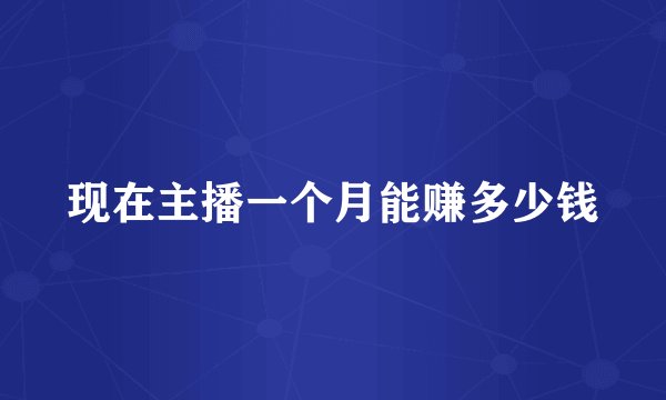 现在主播一个月能赚多少钱