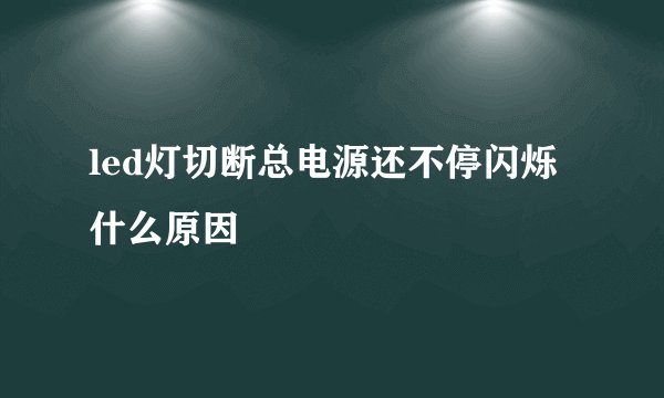 led灯切断总电源还不停闪烁什么原因