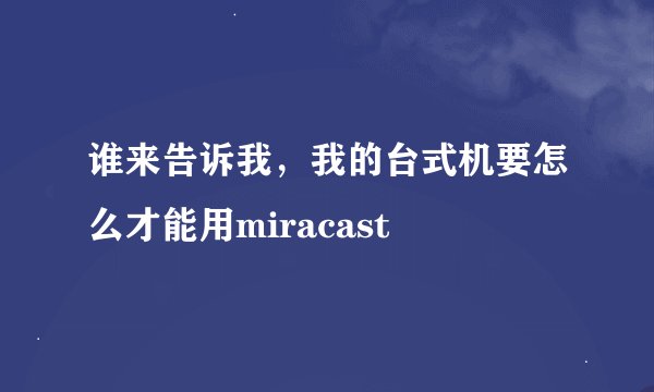 谁来告诉我，我的台式机要怎么才能用miracast