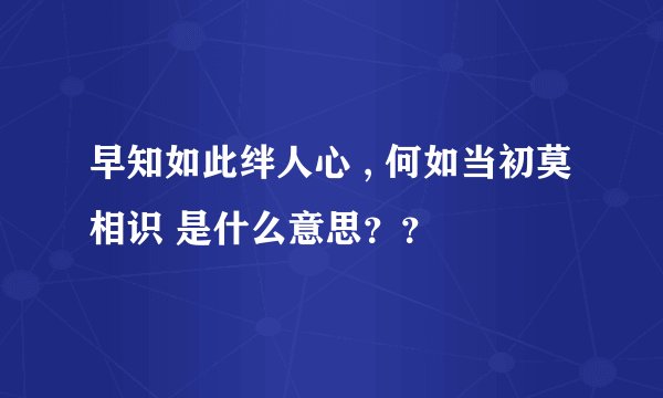 早知如此绊人心 , 何如当初莫相识 是什么意思？？