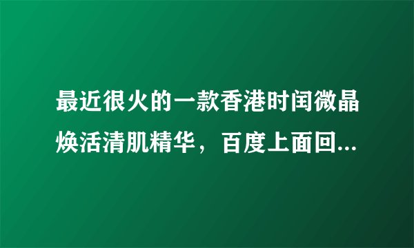 最近很火的一款香港时闰微晶焕活清肌精华，百度上面回复不一，想入手