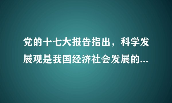党的十七大报告指出，科学发展观是我国经济社会发展的重要指导方针，是发展中国特色社会主义必须坚持和贯