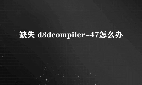 缺失 d3dcompiler-47怎么办