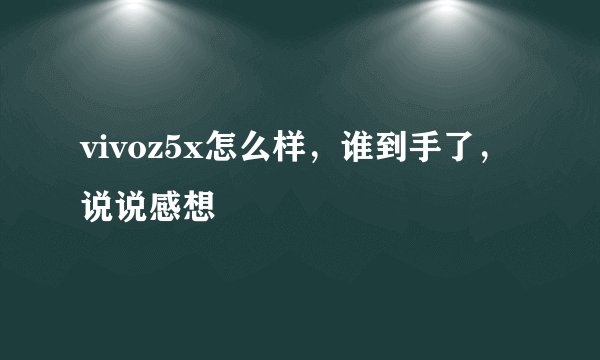vivoz5x怎么样，谁到手了，说说感想
