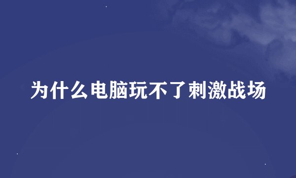 为什么电脑玩不了刺激战场