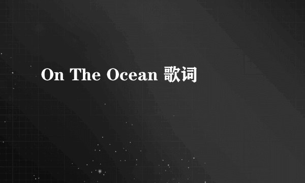 On The Ocean 歌词