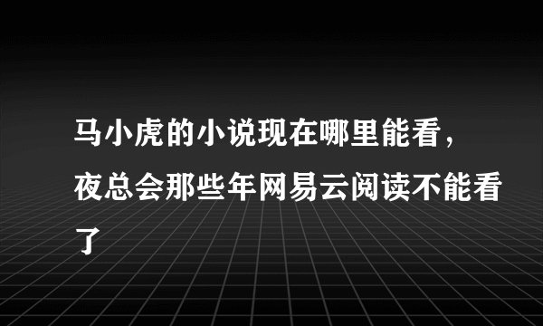 马小虎的小说现在哪里能看，夜总会那些年网易云阅读不能看了