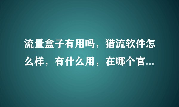 流量盒子有用吗，猎流软件怎么样，有什么用，在哪个官网下载？