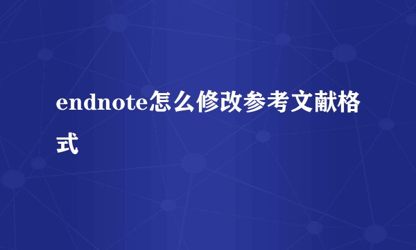 endnote怎么修改参考文献格式