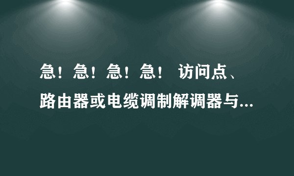 急！急！急！急！ 访问点、路由器或电缆调制解调器与 Internet 之间的连接断开，