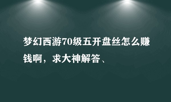 梦幻西游70级五开盘丝怎么赚钱啊，求大神解答、