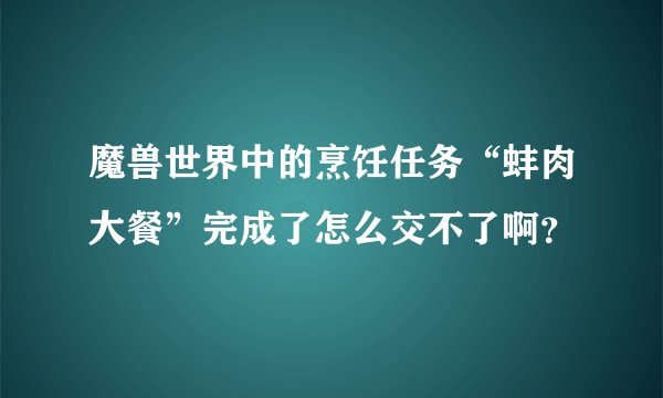 魔兽世界中的烹饪任务“蚌肉大餐”完成了怎么交不了啊？