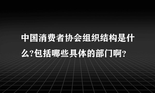 中国消费者协会组织结构是什么?包括哪些具体的部门啊？